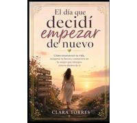 El día que decidí empezar de nuevo: Cómo reconstruir tu vida, recuperar tu fuerza y convertirte en la mujer que siempre estuvo dentro de ti