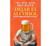 EL DÍA QUE DECIDISTE DEJAR EL ALCOHOL: Cómo dejar el alcohol de forma natural, real y sin excusas