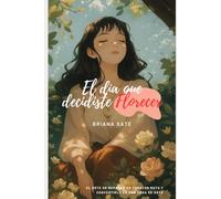 El Día que Decidiste Florecer: El arte de reparar un corazón roto y transformarlo en una obra de arte