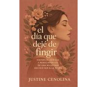 El día que dejé de fingir: Historias, heridas, y renacimientos de una mujer que decidió ser ella misma