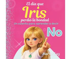 El día que Iris perdió la bondad: Un cuento para ayudar a niños y niñas a defenderse, poner límites y aprender a decir No. No al bullying.