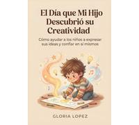 El Día que Mi Hijo Descubrió su Creatividad: Cómo ayudar a los niños a expresar sus ideas y confiar en sí mismos