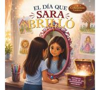 EL DÍA QUE SARA BRILLÓ: Cuento de educación emocional infantil. Para niños que se comparan con los demás y dudan de sí mismos, basado en las enseñanzas del tomo El Poder del Espejo Brillante.