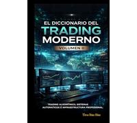 El Diccionario del Trading Moderno VOLUMEN II: TRADING ALGORITMICO, SISTEMAS AUTOMATICOS E INFRAESTRUCTURA PROFESIONAL