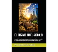 EL DIEZMO EN EL SIGLO 21: Historia, teología y práctica: un análisis profundo para entender su origen, su transformación y su vigencia en nuestros días.