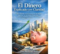 El Dinero Explicado con Claridad: Cómo entender el funcionamiento del dinero, organizar tus decisiones financieras y construir estabilidad económica con criterios simples y prácticos