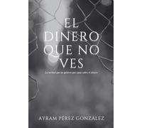 El dinero que no ves: La verdad que no quieren que sepas sobre el dinero