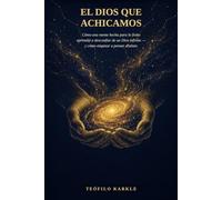 EL DIOS QUE ACHICAMOS: Cómo una mente hecha para lo finito aprendió a desconfiar de un Dios infinito, y cómo empezar a pensar distinto