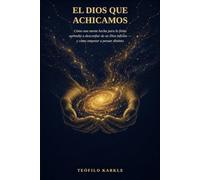 EL DIOS QUE ACHICAMOS: Cómo una mente hecha para lo finito aprendió a desconfiar de un Dios infinito, y cómo empezar a pensar distinto