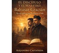 El Discípulo y el Maestro: Baltasar Gracián.: Una Novela Sobre El Arte de Liderar Tu Vida.
