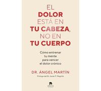 El dolor está en tu cabeza, no en tu cuerpo: Cómo entrenar tu mente para vencer el dolor crónico