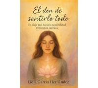El don de sentirlo todo: Un viaje real hacia la sensibilidad como guía sagrada