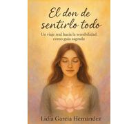 El don de sentirlo todo: Un viaje real hacia la sensibilidad como guía sagrada