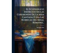 El Eclesiàslico Instruido En Las Ceremonias De La Misa Cantada Ã" Sea Las Rðbricas Del Misal Romano...