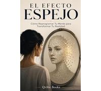 EL EFECTO ESPEJO: Cómo Reprogramar Tu Mente para Transformar Tu Realidad