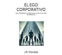 EL EGO CORPORATIVO: DEL LIDERAZGO A LA IRRELEVANCIA EN EL MUNDO EMPRESARIAL