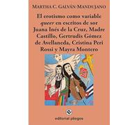 El erotismo como variable Queer es nescritos de Sor Juana Inés de la Cruz, Madre Castillo, Gertrudis Gómez de Avellaneda, Cristina Peri Rossi y Mayra Montero