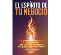 El Espíritu De Tu Negocio: 5 Fundamentos Que Vuelven Imparable Cualquier Emprendimiento