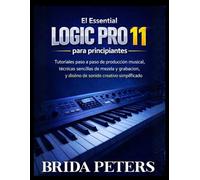 El Essential Logic Pro 11 para principiantes: Tutoriales paso a paso de producción musical, técnicas sencillas de mezcla y grabación, y diseño de sonido creativo simplificado