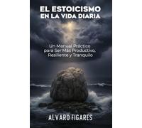 El Estoicismo en la Vida Diaria: Un Manual Práctico para Ser Más Productivo, Resiliente y Tranquilo (Basado en Epícteto)