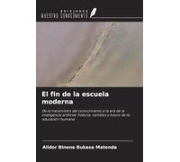 El fin de la escuela moderna: De la transmisión del conocimiento a la era de la inteligencia artificial: historia, cambios y futuro de la educación humana