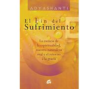 El fin del sufrimiento : la esencia de la espiritualidad, nuestra naturaleza real y el retorno a la gracia