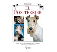 El fox terrier: Manual práctico para comprender, educar y mantener en forma al inquieto fox terrier