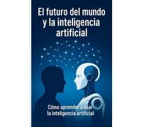 EL FUTURO DEL MUNDO Y LA INTELIGENCIA ARTIFICIAL: Como aprender a usar la inteligencia artificial