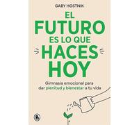 El futuro es lo que haces hoy: Gimnasia emocional para dar plenitud y bienestar a tu vida