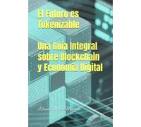 El Futuro es Tokenizable: Una Guía Integral sobre Blockchain y Economía Digital: Para Principiantes y Profesionales: Tokenización Responsable, NFT, Blockchain y Economía Digital