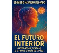 EL FUTURO INTERIOR: Un mapa esencial para entender la inteligencia artificial y usarla conscientemente para mejorar tu vida, tu salud y el futuro de nuestra especie