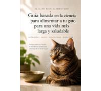 El Gato Bien Alimentado: La guía científica para alimentar a tu gato y darle una vida más larga y sana