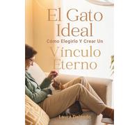 El Gato Ideal: Cómo Elegirlo Y Crear Un Vínculo Eterno