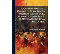 El General Martinez Campos en Cuba. Reseña polÃ-tico-militar de la ðltima campaña. Por T. O. Noviembre de 1876 a Junio de 1878.