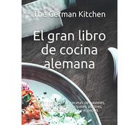 El gran libro de cocina alemana: La gran colección de recetas de pasteles, entrantes, platos principales, postres, salsas, cócteles, sopas y especias