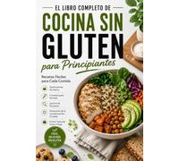 El Gran Libro de Cocina Sin Gluten para Principiantes: Recetas Fáciles para Cada Comida, Alternativas a la Harina, Repostería, Lectura de Etiquetas y Prevención de la Contaminación Cruzada