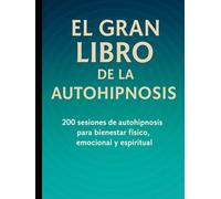 EL GRAN LIBRO DE LA AUTOHIPNOSIS: 200 Sesiones de autohipnosis para bienestar físico, emocional y espiritual