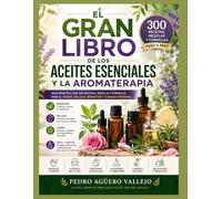 EL GRAN LIBRO DE LOS ACEITES ESENCIALES Y LA AROMATERAPIA: Guía Práctica con 300 Recetas, Mezclas y Fórmulas para el Hogar, Belleza, Bienestar y Cuidado Personal