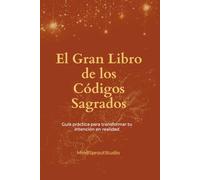 El Gran Libro de los Códigos Sagrados: Guía práctica para transformar tu intención en realidad