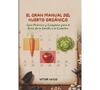 EL GRAN MANUAL DEL HUERTO ORGÁNICO: Guía Práctica y Completa para el Éxito de la Semilla a la Cosecha