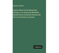 El gran tribuno de la democracia francesa, o, La muerte de Mirabeau episodio de la revolución francesa de 1791 en tres actos y en prosa