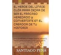 EL HEROE DEL LINAJE: GUÍA PARA DEJAR DE SER EL FRACASO HEREDADO Y CONVERTIRTE EN EL CREADOR DE TU HISTORIA: LA GUÍA DEFINITIVA PARA TRANSFORMAR EL MIEDO HEREDADO EN ÉXITO CONSCIENTE