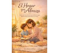 El Hogar que Abraza: Cómo crear un ambiente emocionalmente seguro donde tus hijos puedan florecer con amor, calma y conexión en el hogar