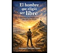 El hombre que eligió ser libre: Decisiones incómodas para una vida con sentido