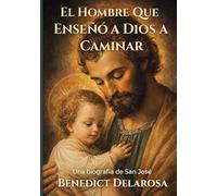 El hombre que enseñó a Dios a caminar: Una biografía de San José (Biografía católica)