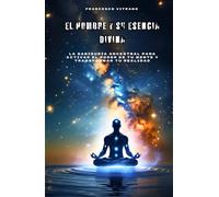 El Hombre y su Esencia Divina: La sabiduría ancestral para activar el poder de tu mente y transformar tu realidad