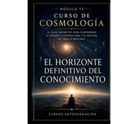 El horizonte definitivo del conocimiento: CURSO DE COSMOLOGÍA: El viaje definitivo para comprender el origen, la estructura y el destino de toda la realidad