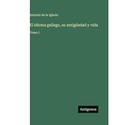 El idioma gallego, su antigüedad y vida: Tomo I
