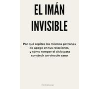 EL IMÁN INVISIBLE: Por qué repites los mismos patrones de apego en tus relaciones, y cómo romper el ciclo para construir un vínculo sano
