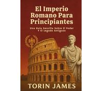 El Imperio Romano Para Principiantes: Una Guía Sencilla Sobre El Poder Y El Legado Antiguos